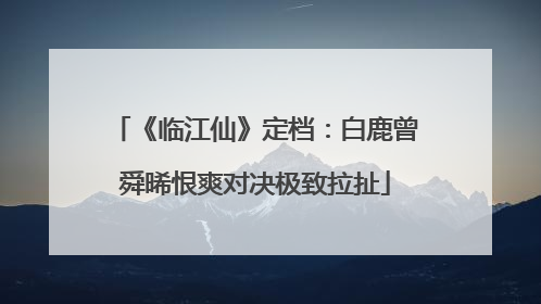 《临江仙》定档：白鹿曾舜晞恨爽对决极致拉扯