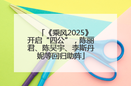 《乘风2025》开启“四公”，陈丽君、陈昊宇、李斯丹妮等回归助阵