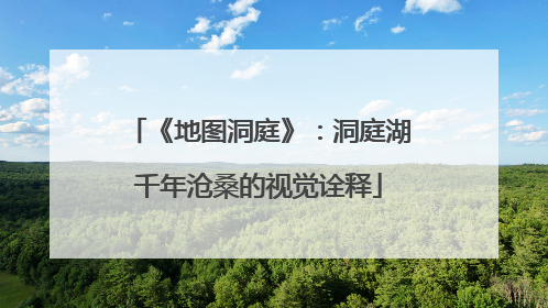 《地图洞庭》：洞庭湖千年沧桑的视觉诠释