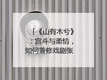 《山有木兮》：宫斗与柔情，如何兼修戏剧张力？｜微剧评