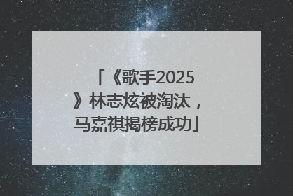 《歌手2025》林志炫被淘汰，马嘉祺揭榜成功