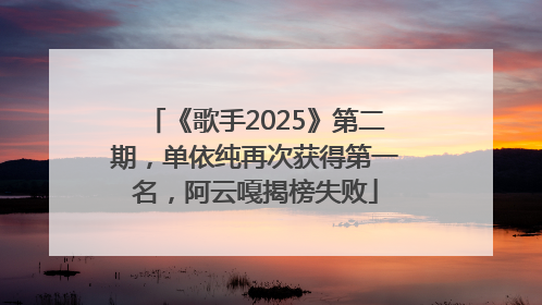 《歌手2025》第二期，单依纯再次获得第一名，阿云嘎揭榜失败
