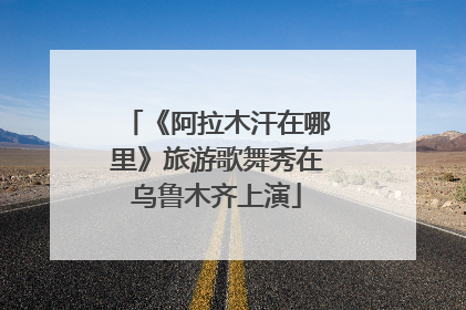 《阿拉木汗在哪里》旅游歌舞秀在乌鲁木齐上演