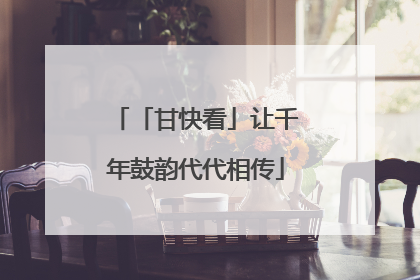「甘快看」让千年鼓韵代代相传