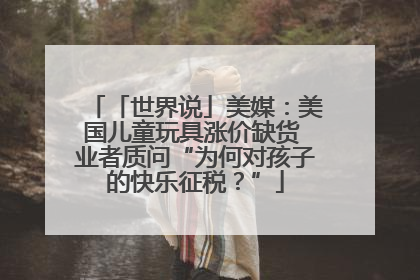 「世界说」美媒：美国儿童玩具涨价缺货 业者质问“为何对孩子的快乐征税？”