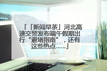 「新闻早茶」河北高速交警发布端午假期出行“避堵指南”，还有这些热点……
