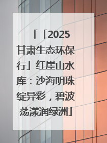 「2025甘肃生态环保行」红崖山水库：沙海明珠绽异彩，碧波荡漾润绿洲