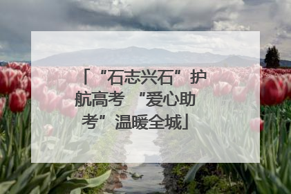 “石志兴石”护航高考 “爱心助考”温暖全城