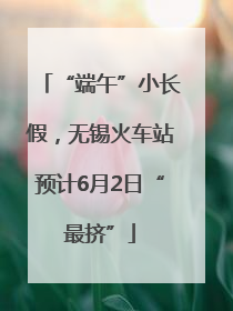 “端午”小长假，无锡火车站预计6月2日“最挤”