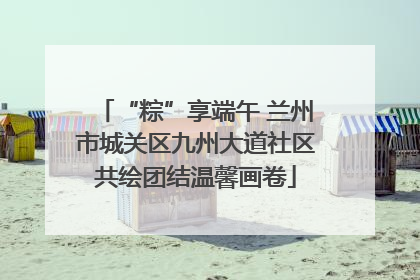 “粽”享端午 兰州市城关区九州大道社区共绘团结温馨画卷