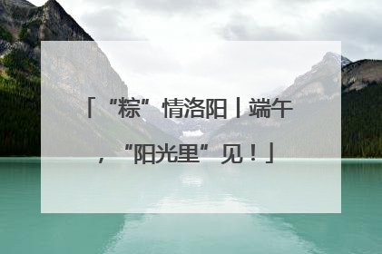 “粽”情洛阳丨端午，“阳光里”见！