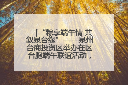 “粽享端午情 共叙泉台缘”——泉州台商投资区举办在区台胞端午联谊活动，共话同源深情