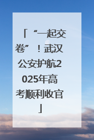 “一起交卷”！武汉公安护航2025年高考顺利收官
