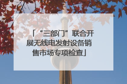 “三部门”联合开展无线电发射设备销售市场专项检查