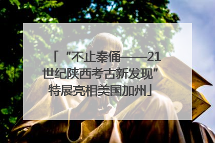 “不止秦俑——21世纪陕西考古新发现”特展亮相美国加州