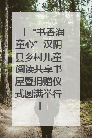 “书香润童心”汉阴县乡村儿童阅读共享书屋暨捐赠仪式圆满举行