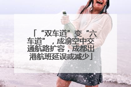 “双车道”变“六车道”，成渝空中交通航路扩容，成都出港航班延误或减少