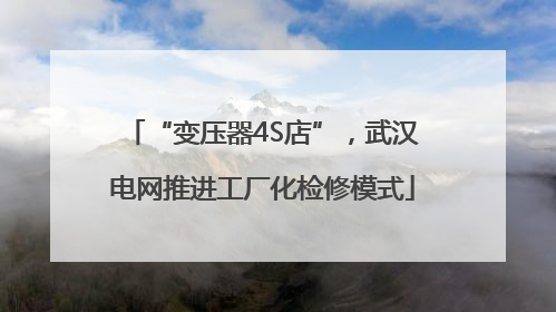 “变压器4S店”，武汉电网推进工厂化检修模式