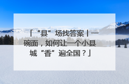 “县”场找答案丨一碗面，如何让一个小县城“香”遍全国？