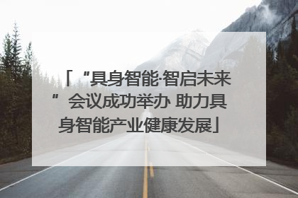 “具身智能·智启未来”会议成功举办 助力具身智能产业健康发展