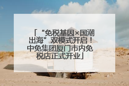 “免税基因×国潮出海”双模式开启！中免集团厦门市内免税店正式开业