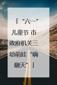 “六一”儿童节 市政府机关三幼萌娃“嗨翻天”