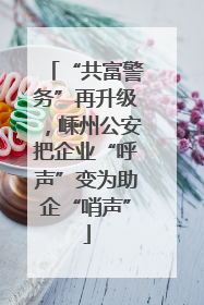 “共富警务”再升级，嵊州公安把企业“呼声”变为助企“哨声”