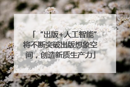 “出版+人工智能”将不断突破出版想象空间，创造新质生产力