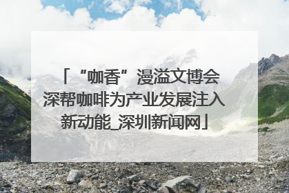 “咖香”漫溢文博会 深帮咖啡为产业发展注入新动能_深圳新闻网