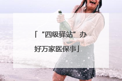“四级驿站”办好万家医保事