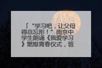 “学习吧，让父母得意忘形！”南京中学生朗诵《我爱学习》燃爆青春仪式，爸妈看了都笑了