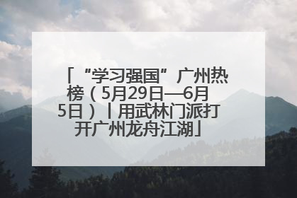 “学习强国”广州热榜（5月29日—6月5日）丨用武林门派打开广州龙舟江湖