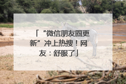 “微信朋友圈更新”冲上热搜！网友：舒服了