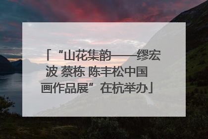 “山花集韵——缪宏波 蔡栋 陈丰松中国画作品展”在杭举办