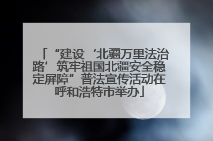 “建设‘北疆万里法治路’筑牢祖国北疆安全稳定屏障”普法宣传活动在呼和浩特市举办