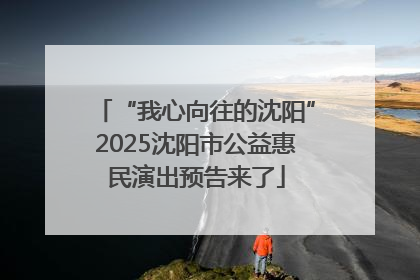 “我心向往的沈阳”2025沈阳市公益惠民演出预告来了