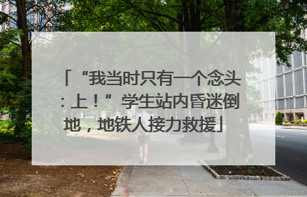 “我当时只有一个念头：上！”学生站内昏迷倒地，地铁人接力救援