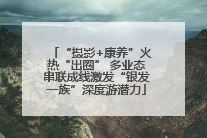 “摄影+康养”火热“出圈” 多业态串联成线激发“银发一族”深度游潜力