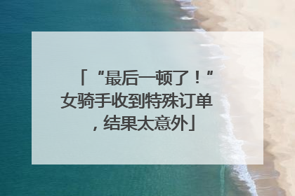 “最后一顿了！”女骑手收到特殊订单，结果太意外
