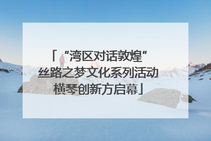 “湾区对话敦煌” 丝路之梦文化系列活动横琴创新方启幕