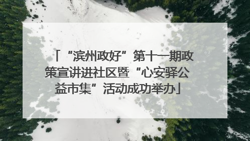 “滨州政好”第十一期政策宣讲进社区暨“心安驿公益市集”活动成功举办