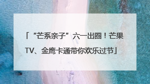 “芒系亲子”六一出圈！芒果TV、金鹰卡通带你欢乐过节