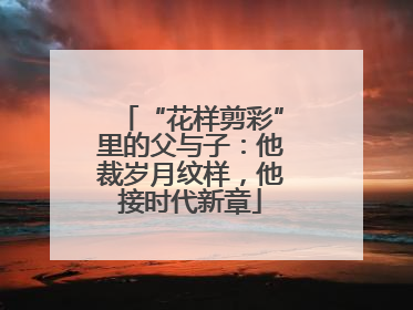 “花样剪彩”里的父与子：他裁岁月纹样，他接时代新章