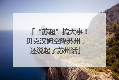 “苏超”搞大事！贝克汉姆空降苏州，还说起了苏州话