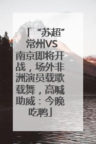 “苏超” 常州VS南京即将开战，场外非洲演员载歌载舞，高喊助威：今晚吃鸭