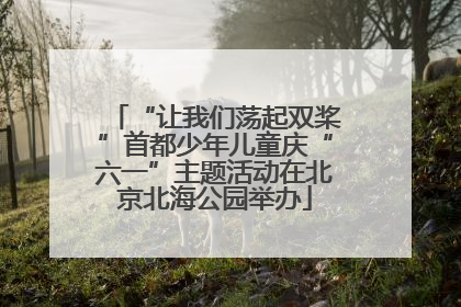 “让我们荡起双桨”首都少年儿童庆“六一”主题活动在北京北海公园举办