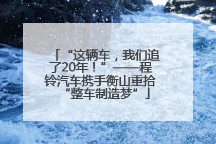 “这辆车，我们追了20年！”——程铃汽车携手衡山重拾“整车制造梦”