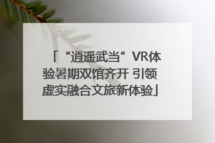 “逍遥武当”VR体验暑期双馆齐开 引领虚实融合文旅新体验