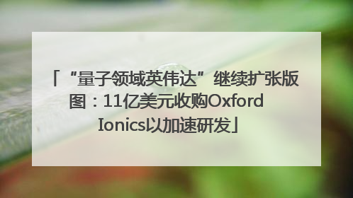 “量子领域英伟达”继续扩张版图：11亿美元收购Oxford Ionics以加速研发