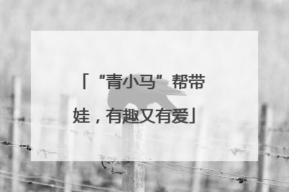 “青小马”帮带娃，有趣又有爱
